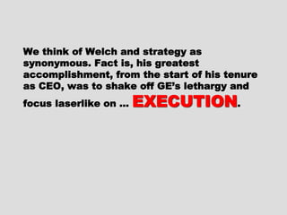 We think of Welch and strategy asWe think of Welch and strategy as
synonymous. Fact is, his greatestsynonymous. Fact is, his greatest
accomplishment, from the start of hisaccomplishment, from the start of his
tenure as CEO, was to shake off GE’stenure as CEO, was to shake off GE’s
lethargy and focus laserlike on …lethargy and focus laserlike on …
EXECUTIONEXECUTION..
 