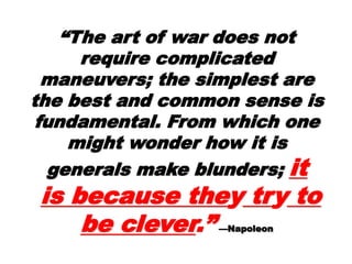 ““The art of war does notThe art of war does not
require complicatedrequire complicated
maneuvers; the simplestmaneuvers; the simplest
are the best and commonare the best and common
sense is fundamental. Fromsense is fundamental. From
which one might wonderwhich one might wonder
how it is generals makehow it is generals make
blunders;blunders; itit
is because theis because theyy trtryy
to be cleverto be clever.”.” —Napoleon—Napoleon
 