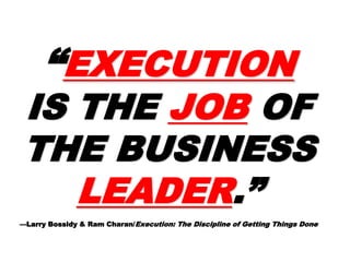 ““EXECUTIONEXECUTION
IS THEIS THE JOBJOB
OF THEOF THE
BUSINESSBUSINESS
LEADERLEADER.”.”
—Larry Bossidy—Larry Bossidy & Ram Charan/Execution: The Discipline of Getting
Things Done
 