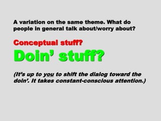 A variation on the same theme. WhatA variation on the same theme. What
do people in general talk about/worrydo people in general talk about/worry
about?about?
Conceptual stuff ?Conceptual stuff ?
Doin’ stuff ?Doin’ stuff ?
(It’s up to y(It’s up to y ouou to shift the dialogto shift the dialog
toward the doin’. It takes constant-toward the doin’. It takes constant-
conscious attention.)conscious attention.)
 