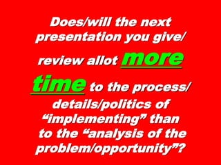 Does/will the nextDoes/will the next
presentation you give/presentation you give/
review allotreview allot moremore
timetime to the process/to the process/
details/politics ofdetails/politics of
“implementing” than“implementing” than
to the “analysis of theto the “analysis of the
problem/opportunity”?problem/opportunity”?
 