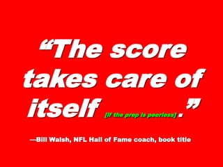 ““The scoreThe score
takes caretakes care
of itselfof itself [if the prep is[if the prep is
peerless]peerless] .. ””
——Bill Walsh, NFL Hall of Fame coach, book titleBill Walsh, NFL Hall of Fame coach, book title
 