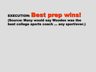 EXECUTION:EXECUTION: Best prepBest prep
wins!wins!
(Source: Many would say Wooden was(Source: Many would say Wooden was
the best college sports coach … anythe best college sports coach … any
sport/ever.)sport/ever.)
 