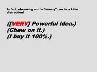 In fact, obsessing on the “enemy” can be aIn fact, obsessing on the “enemy” can be a
killer distraction!killer distraction!
([([VERYVERY] Powerful idea.)] Powerful idea.)
(Chew on it.)(Chew on it.)
(I buy it 100%.)(I buy it 100%.)
 