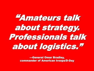 ““Amateurs talkAmateurs talk
about strategy.about strategy.
ProfessionalsProfessionals
talk abouttalk about
logistics.”logistics.”
——General Omar Bradley,General Omar Bradley,
commander of American troops/D-Daycommander of American troops/D-Day
 