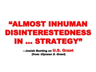 ““ALMOSTALMOST
INHUMANINHUMAN
DISINTERESTEDNEDISINTERESTEDNE
SS IN …SS IN …
STRATEGY”STRATEGY”
—Josiah Bunting on—Josiah Bunting on U.S. GrantU.S. Grant
(from(from Ulysses S. GrantUlysses S. Grant ))
 
