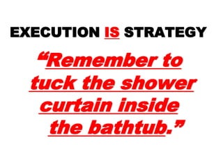 EXECUTIONEXECUTION ISIS
STRATEGYSTRATEGY
““Remember toRemember to
tuck the showertuck the shower
curtain insidecurtain inside
the bathtubthe bathtub .”.”
 