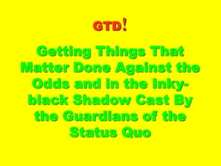 GTDGTD !!
Getting Things ThatGetting Things That
Matter Done AgainstMatter Done Against
the Odds and in thethe Odds and in the
Inky-black ShadowInky-black Shadow
Cast By the GuardiansCast By the Guardians
of the Status Quoof the Status Quo
 