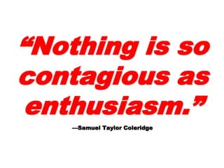 ““Nothing isNothing is
soso
contagiouscontagious
asas
enthusiasm.enthusiasm.
””
 