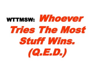 WTTMSW:WTTMSW: WhoeverWhoever
Tries TheTries The
Most StuffMost Stuff
Wins. (Q.E.D.)Wins. (Q.E.D.)
 