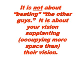 It isIt is notnot aboutabout
“beating” “the“beating” “the
other guys.” Itother guys.” It isis
about your visionabout your vision
supplantingsupplanting
(occupying more(occupying more
space than)space than)
their vision.their vision.
 