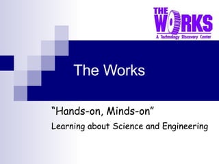 The Works “ Hands-on, Minds-on” Learning about Science and Engineering 