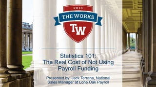 Statistics 101:
The Real Cost of Not Using
Payroll Funding
Presented by: Jack Terrana, National
Sales Manager at Lone Oak Payroll
 
