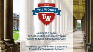 Joining the Team:
10 Onboarding Practices You’re
Doing to Drive Employees Away
Presented by: Allan Brown, Senior Vice
President at TempWorks Software
 