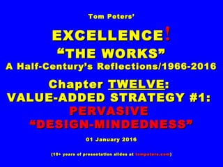 Tom Peters’Tom Peters’
EXCELLENCEEXCELLENCE !!
““THE WORKS”THE WORKS”
A Half-Century’s Reflections/1966-2016A Half-Century’s Reflections/1966-2016
ChapterChapter TWELVETWELVE ::
VALUE-ADDED STRATEGY #1:VALUE-ADDED STRATEGY #1:
PERVASIVEPERVASIVE
““DESIGN-MINDEDNESS”DESIGN-MINDEDNESS”
01 January 201601 January 2016
(10+ years of presentation slides at(10+ years of presentation slides at tompeters.comtompeters.com))
 