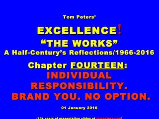 Tom Peters’Tom Peters’
EXCELLENCEEXCELLENCE !!
““THE WORKS”THE WORKS”
A Half-Century’s Reflections/1966-2016A Half-Century’s Reflections/1966-2016
ChapterChapter FOURTEENFOURTEEN::
INDIVIDUALINDIVIDUAL
RESPONSIBILITY.RESPONSIBILITY.
BRAND YOU. NO OPTION.BRAND YOU. NO OPTION.
01 January 201601 January 2016
 