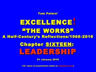 Tom Peters’Tom Peters’
EXCELLENCEEXCELLENCE !!
““THE WORKS”THE WORKS”
A Half-Century’s Reflections/1966-2016A Half-Century’s Reflections/1966-2016
ChapterChapter SIXTEENSIXTEEN::
LEADERSHIPLEADERSHIP
01 January 201601 January 2016
(10+ years of presentation slides at(10+ years of presentation slides at tompeters.comtompeters.com))
 