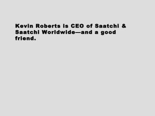 Kevin Roberts is CEO of Saatchi &Kevin Roberts is CEO of Saatchi &
Saatchi Worldwide—and a goodSaatchi Worldwide—and a good
friend.friend.
 