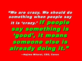 ““We are crazy. We should doWe are crazy. We should do
something when people saysomething when people say
it is ‘crazy.’it is ‘crazy.’ If peopleIf people
say something issay something is
‘good’, it means‘good’, it means
someone else issomeone else is
already doing it.”already doing it.”
—Hajime Mitarai, CEO, Canon—Hajime Mitarai, CEO, Canon
 