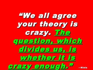 ““We all agreeWe all agree
your theory isyour theory is
crazy.crazy. TheThe
qquestion, whichuestion, which
divides us, isdivides us, is
whether it iswhether it is
crazcrazyy enouenougghh.”.” —Niels—Niels
 