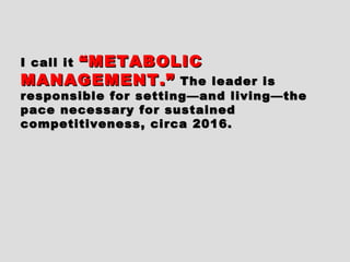 I call itI call it “METABOLIC“METABOLIC
MANAGEMENT.”MANAGEMENT.” The leader isThe leader is
responsible for setting—and living—theresponsible for setting—and living—the
pace necessary for sustainedpace necessary for sustained
competitiveness, circa 2016.competitiveness, circa 2016.
 