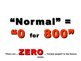 ““Normal” =Normal” =
“0“0 forfor 800”800”
*There are …*There are … ZEROZERO … “normal people” in the history… “normal people” in the history
books.books.
 