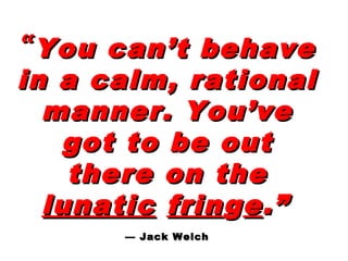 ““You can’t behaveYou can’t behave
in a calm, rationalin a calm, rational
manner. You’vemanner. You’ve
got to be outgot to be out
there on thethere on the
lunaticlunatic frinfringgee.”.”
— Jack Welch— Jack Welch
 