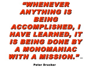 ““WHENEVERWHENEVER
ANYTHING ISANYTHING IS
BEINGBEING
ACCOMPLISHED, IACCOMPLISHED, I
HAVE LEARNED, ITHAVE LEARNED, IT
IS BEING DONE BYIS BEING DONE BY
A MONOMANIACA MONOMANIAC
WITH A MISSION.”WITH A MISSION.” —
Peter Drucker
 