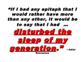““If I had any epitaph that IIf I had any epitaph that I
would rather have morewould rather have more
than any other, it would bethan any other, it would be
to say that I hadto say that I had ……
disturbed thedisturbed the
sleesleepp of mof myy
ggenerationeneration.”.” —Adlai—Adlai
StevensonStevenson
 