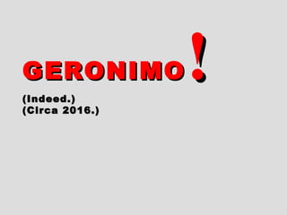 GERONIMOGERONIMO !!(Indeed.)(Indeed.)
(Circa 2016.)(Circa 2016.)
 