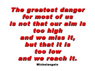 The greatest dangerThe greatest danger
for most of usfor most of us
is not that our aim isis not that our aim is
too hightoo high
and we miss it,and we miss it,
but that it isbut that it is
too lowtoo low
and we reach it.and we reach it.
MichelangeloMichelangelo
 