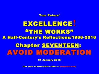 Tom Peters’Tom Peters’
EXCELLENCEEXCELLENCE !!
““THE WORKS”THE WORKS”
A Half-Century’s Reflections/1966-2016A Half-Century’s Reflections/1966-2016
ChapterChapter SEVENTEENSEVENTEEN::
AVOID MODERATIONAVOID MODERATION
01 January 201601 January 2016
(10+ years of presentation slides at(10+ years of presentation slides at tompeters.comtompeters.com))
 