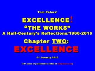 Tom Peters’Tom Peters’
EXCELLENCEEXCELLENCE !!
““THE WORKS”THE WORKS”
A Half-Century’s Reflections/1966-2016A Half-Century’s Reflections/1966-2016
ChapterChapter TWOTWO::
EXCELLENCEEXCELLENCE
01 January 201601 January 2016
(10+ years of presentation slides at(10+ years of presentation slides at tompeters.comtompeters.com))
 