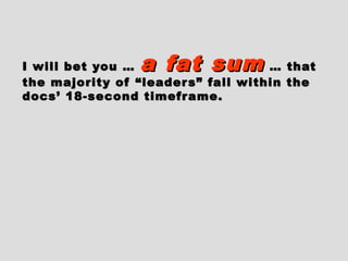 I will bet you …I will bet you … a fat suma fat sum … that… that
the majority of “leaders” fall within thethe majority of “leaders” fall within the
docs’ 18-second timeframe.docs’ 18-second timeframe.
 