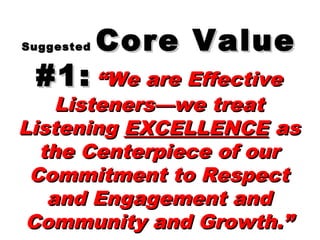 SuggestedSuggested Core ValueCore Value
#1:#1: “We are Effective“We are Effective
Listeners—we treatListeners—we treat
ListeningListening EXCELLENCEEXCELLENCE asas
the Centerpiece of ourthe Centerpiece of our
Commitment to RespectCommitment to Respect
and Engagement andand Engagement and
Community and Growth.”Community and Growth.”
 