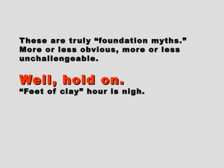 These are truly “foundation myths.”These are truly “foundation myths.”
More or less obvious, more or lessMore or less obvious, more or less
unchallengeable.unchallengeable.
Well, hold on.Well, hold on.
“Feet of clay” hour is nigh.“Feet of clay” hour is nigh.
 