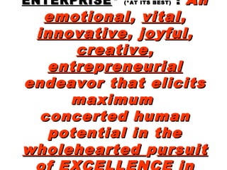 ENTERPRISEENTERPRISE ** (*AT ITS BEST)(*AT ITS BEST) :: AnAn
emotionalemotional,, vitalvital,,
innovativeinnovative, j, jooyyfulful,,
creativecreative,,
entreentreppreneurialreneurial
endeavor that elicitsendeavor that elicits
maximummaximum
concerted humanconcerted human
potential in thepotential in the
wholeheartedwholehearted ppursuitursuit
 