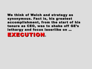We think of Welch and strategy asWe think of Welch and strategy as
synonymous. Fact is, his greatestsynonymous. Fact is, his greatest
accomplishment, from the start of hisaccomplishment, from the start of his
tenure as CEO, was to shake off GE’stenure as CEO, was to shake off GE’s
lethargy and focus laserlike on …lethargy and focus laserlike on …
EXECUTIONEXECUTION..
 