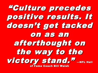 ““Culture precedesCulture precedes
positive results. Itpositive results. It
doesn’t get tackeddoesn’t get tacked
on as anon as an
afterthought onafterthought on
the way to thethe way to the
victory stand.”victory stand.” —NFL Hall—NFL Hall
of Fame Coach Bill Walshof Fame Coach Bill Walsh
 