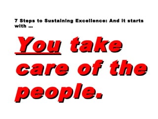 7 Steps to Sustaining Excellence: And it starts7 Steps to Sustaining Excellence: And it starts
with …with …
YouYou taketake
care of thecare of the
people.people.
 
