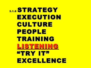 3.1.63.1.6 STRATEGYSTRATEGY
EXECUTIONEXECUTION
CULTURECULTURE
PEOPLEPEOPLE
TRAININGTRAINING
LISTENINGLISTENING
““TRY IT”TRY IT”
EXCELLENCEEXCELLENCE
 