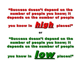 ““Success doesn’t depend on theSuccess doesn’t depend on the
number of people you know; itnumber of people you know; it
depends on the number of peopledepends on the number of people
you know inyou know in hihigghh places!”places!”
oror
“Success doesn’t depend on the“Success doesn’t depend on the
number of people you know; itnumber of people you know; it
depends on the number of peopledepends on the number of people
you know inyou know in lowlow places!”places!”
 