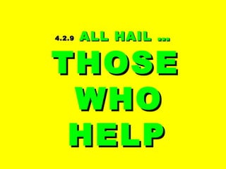 4.2.94.2.9 ALL HAIL …ALL HAIL …
THOSETHOSE
WHOWHO
HELPHELP
 
