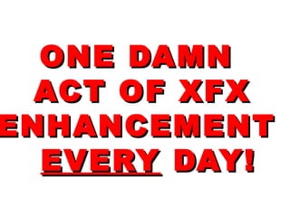 ONE DAMNONE DAMN
ACT OF XFXACT OF XFX
ENHANCEMENTENHANCEMENT
EVERYEVERY DAY!DAY!
 