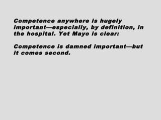 Competence anywhere is hugelyCompetence anywhere is hugely
important—especially, by definition, inimportant—especially, by definition, in
the hospital. Yet Mayo is clear:the hospital. Yet Mayo is clear:
Competence is damned important—butCompetence is damned important—but
it comes second.it comes second.
 