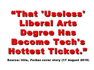 ““That 'Useless'That 'Useless'
Liberal ArtsLiberal Arts
Degree HasDegree Has
Become Tech'sBecome Tech's
Hottest Ticket.”Hottest Ticket.”
Source: title,Source: title, ForbesForbes cover story (17 August 2015cover story (17 August 2015)
 