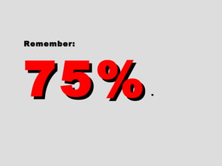 Remember:Remember:
75%75% ..
 