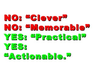 NO: “Clever”NO: “Clever”
NO: “Memorable”NO: “Memorable”
YES: “Practical”YES: “Practical”
YES:YES:
“Actionable.”“Actionable.”
 