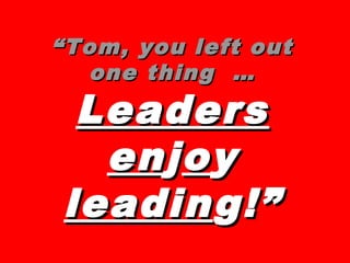 ““Tom, you left outTom, you left out
one thing …one thing …
LeadersLeaders
enenjjooyy
leadinleading!”g!”
 