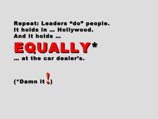 Repeat: Leaders “do” people.Repeat: Leaders “do” people.
It holds in … Hollywood.It holds in … Hollywood.
And it holds …And it holds …
EQUALLYEQUALLY **
…… at the car dealer’s.at the car dealer’s.
(*Damn it(*Damn it !!))
 